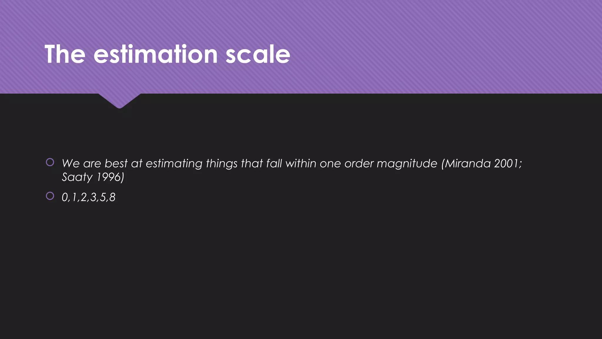 The estimation scale
 We are best at estimating things that fall within one order magnitude (Miranda 2001;
Saaty 1996)
 0,1,2,3,5,8
 