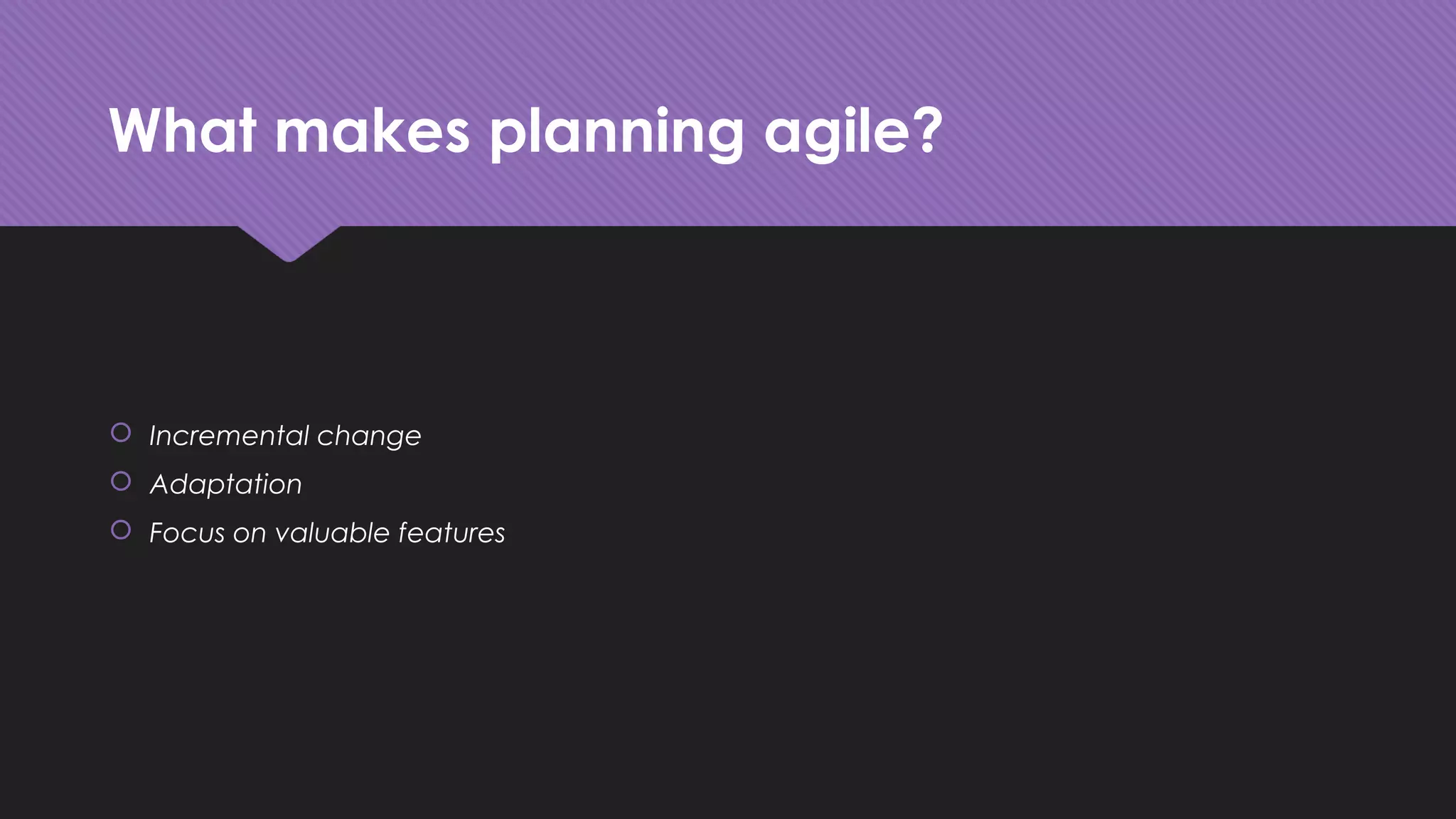 What makes planning agile?
 Incremental change
 Adaptation
 Focus on valuable features
 