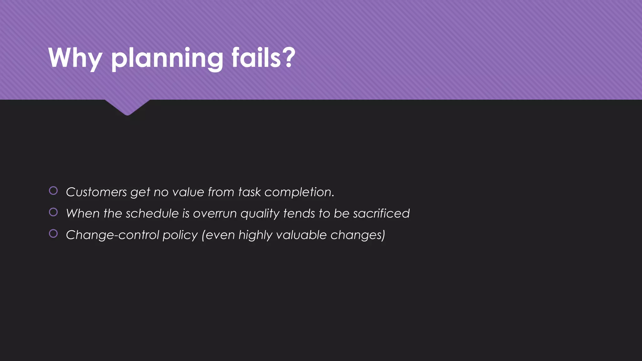 Why planning fails?
 Customers get no value from task completion.
 When the schedule is overrun quality tends to be sacrificed
 Change-control policy (even highly valuable changes)
 