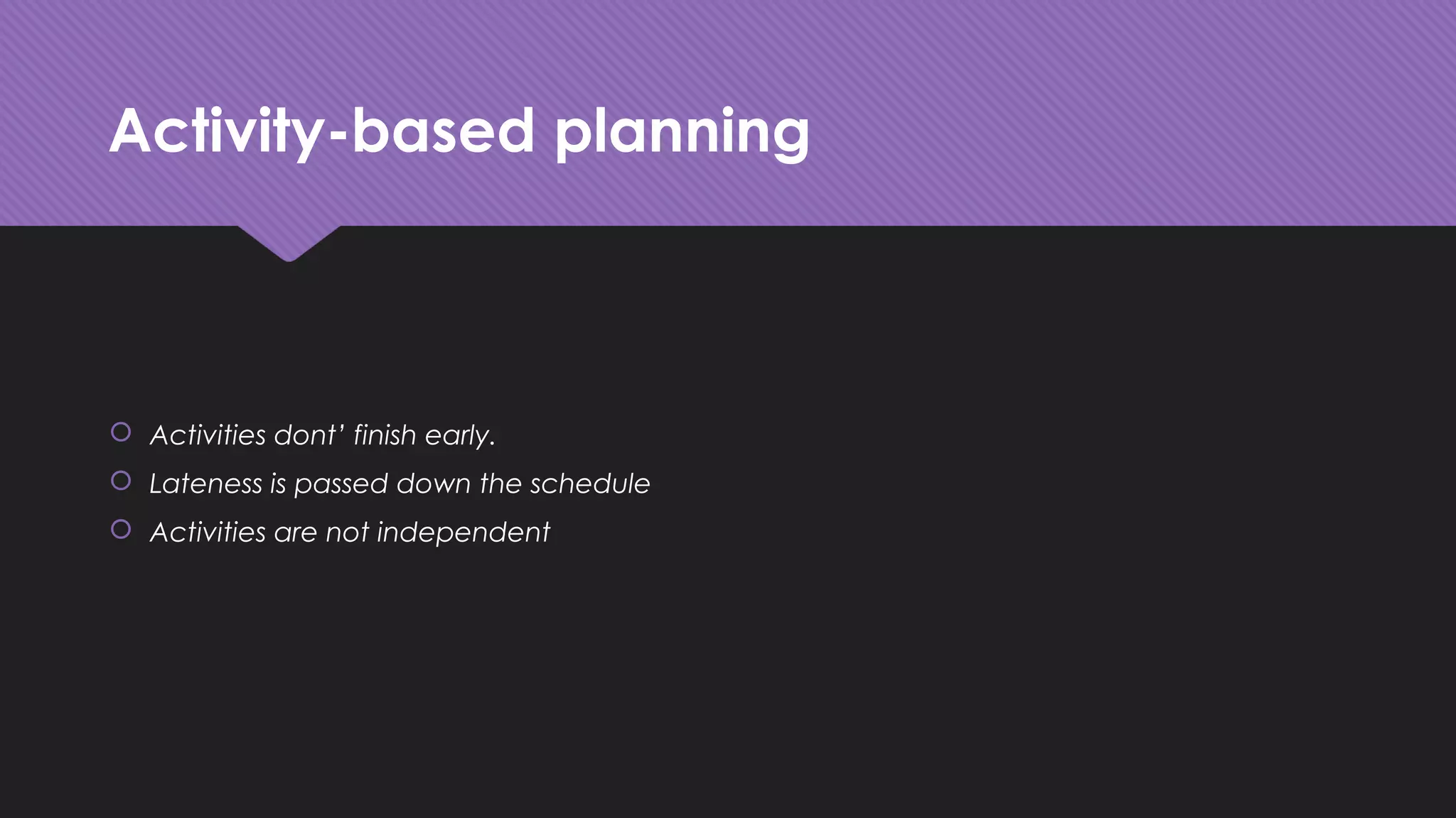 Activity-based planning
 Activities dont’ finish early.
 Lateness is passed down the schedule
 Activities are not independent
 