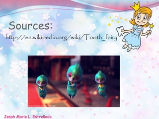 Sources:
Jesah Marie L. Estrellado
http://en.wikipedia.org/wiki/Tooth_fairy
 