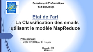 Etat de l’art
La Classification des emails
utilisant le modèle MapReduce
Présenter par:
- MEGHERBI Nour El Houda
Département D’informatique
Master2 – WIC
2014-2015
Sidi Bel Abbes
 