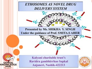 ETHOSOMES AS NOVEL DRUG
DELIVERY SYSTEM
Presented by Ms. SHIKHA Y. SINGH
Under the guidance of Prof. SMITA.S AHER
Kalyani charitable trust’s
Ravidra gambhirrhao Sapkal
Anjaneri, Nashik-422213
 
