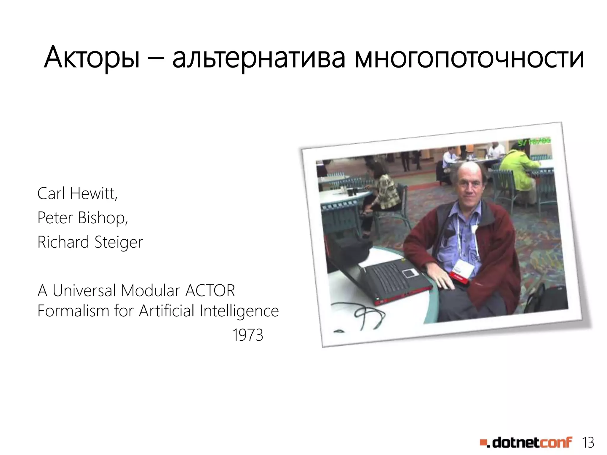 13
Акторы – альтернатива многопоточности
Carl Hewitt,
Peter Bishop,
Richard Steiger
A Universal Modular ACTOR
Formalism for Artificial Intelligence
1973
 