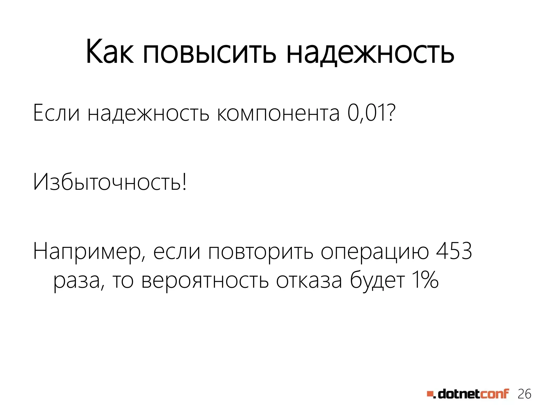 26
Как повысить надежность
Если надежность компонента 0,01?
Избыточность!
Например, если повторить операцию 453
раза, то вероятность отказа будет 1%
 