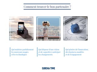 Qui maîtrise parfaitement
les nouveaux usages
et les technologies
Qui dispose d’une vision
et de capacités à anticiper
les changements
Qui génère de l’innovation,
des business modèles
et de l’engagement
Comment trouver le bon partenaire ?
 