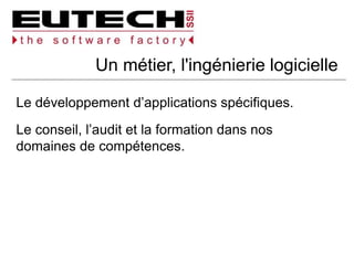 Un métier, l'ingénierie logicielle
Le développement d’applications spécifiques.
Le conseil, l’audit et la formation dans nos
domaines de compétences.
 