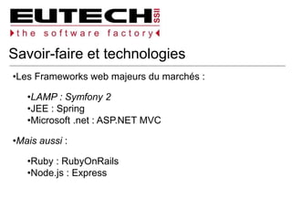 Savoir-faire et technologies
Les Frameworks web majeurs du marchés :
LAMP : Symfony 2
JEE : Spring
Microsoft .net : ASP.NET MVC
Mais aussi :
Ruby : RubyOnRails
Node.js : Express
 