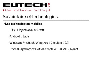 Savoir-faire et technologies
Les technologies mobiles
IOS : Objective-C et Swift
Android : Java
Windows Phone 8, Windows 10 mobile : C#
PhoneGap/Cordova et web mobile : HTML5, React
 