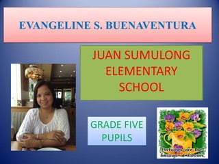 EVANGELINE S. BUENAVENTURA

JUAN SUMULONG
ELEMENTARY
SCHOOL
GRADE FIVE
PUPILS

 