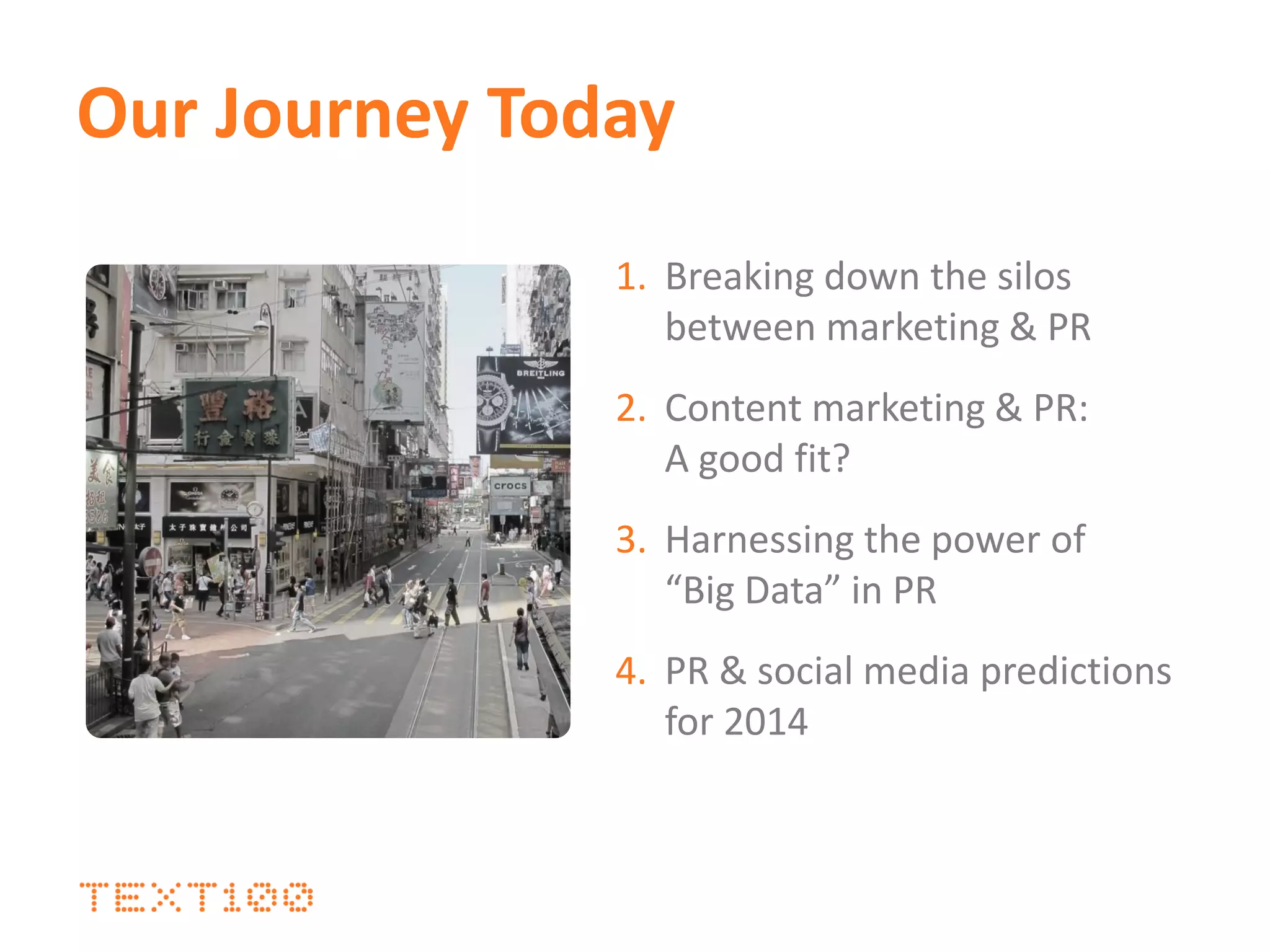 Our Journey Today
1. Breaking down the silos
between marketing & PR
2. Content marketing & PR:
A good fit?
3. Harnessing the power of
“Big Data” in PR
4. PR & social media predictions
for 2014
 