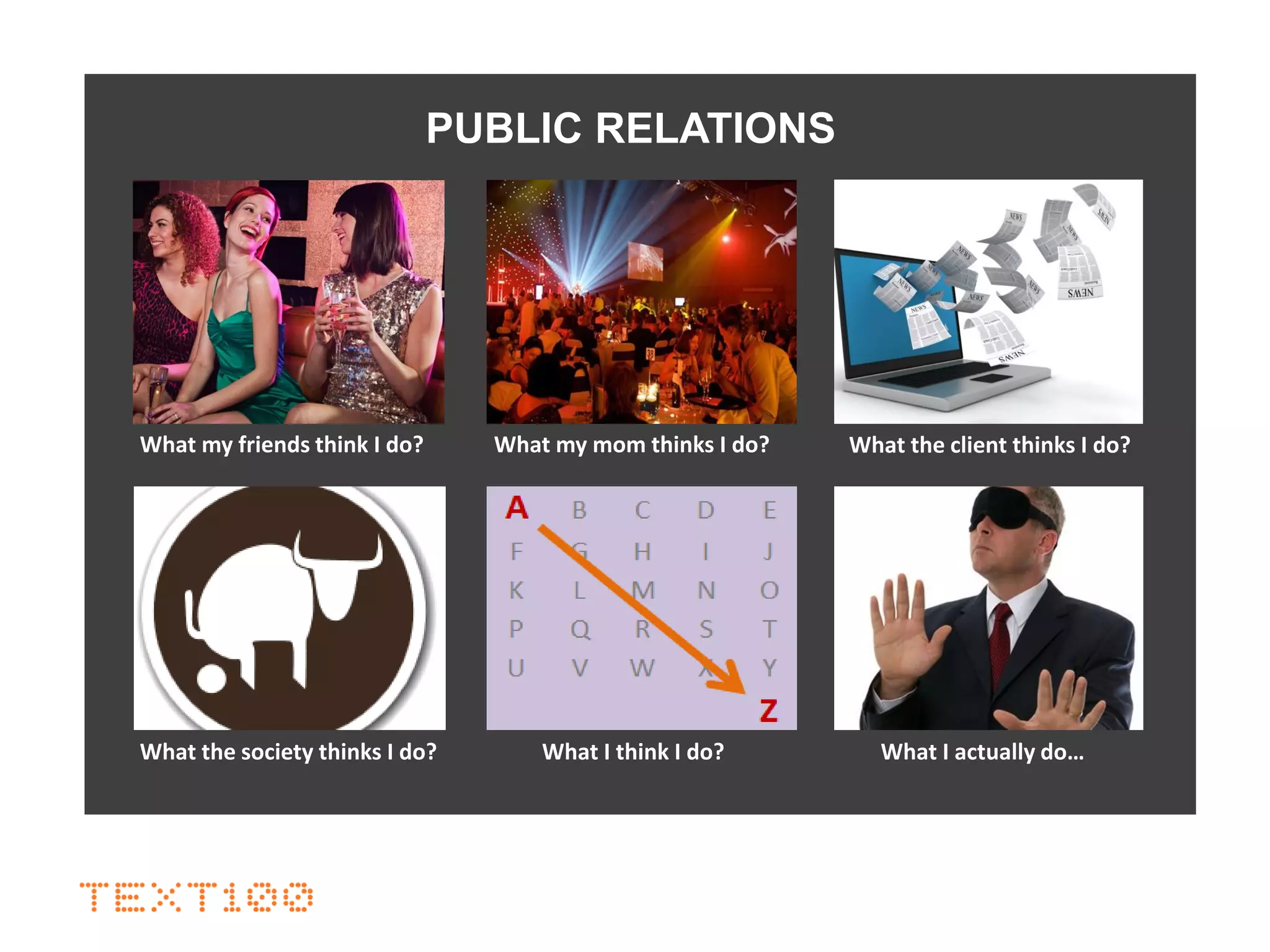 PUBLIC RELATIONS
What my friends think I do? What my mom thinks I do? What the client thinks I do?
What the society thinks I do? What I think I do? What I actually do…
 
