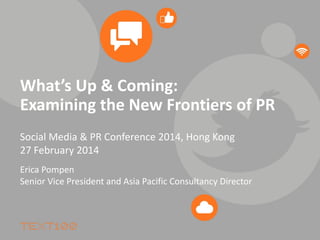 What’s Up & Coming:
Examining the New Frontiers of PR
Social Media & PR Conference 2014, Hong Kong
27 February 2014
Erica Pompen
Senior Vice President and Asia Pacific Consultancy Director
 