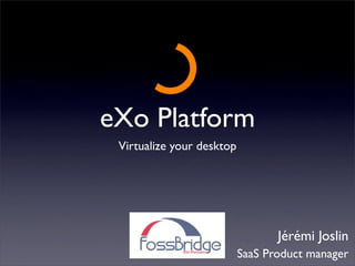 eXo Platform
 Virtualize your desktop




                                  Jérémi Joslin
                           SaaS Product manager