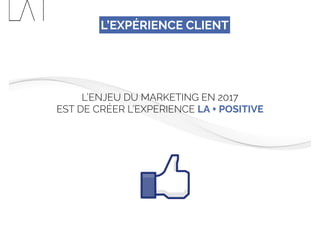 L’EXPÉRIENCE CLIENT
L’ENJEU DU MARKETING EN 2017
EST DE CRÉER L’EXPERIENCE LA + POSITIVE
 