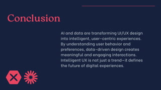 Conclusion
AI and data are transforming UI/UX design
into intelligent, user-centric experiences.
By understanding user behavior and
preferences, data-driven design creates
meaningful and engaging interactions.
Intelligent UX is not just a trend—it defines
the future of digital experiences.
 