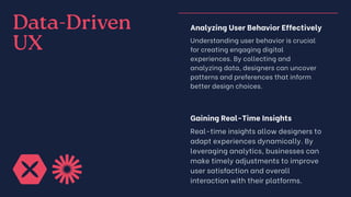 Data-Driven
UX
Analyzing User Behavior Effectively
Understanding user behavior is crucial
for creating engaging digital
experiences. By collecting and
analyzing data, designers can uncover
patterns and preferences that inform
better design choices.
Gaining Real-Time Insights
Real-time insights allow designers to
adapt experiences dynamically. By
leveraging analytics, businesses can
make timely adjustments to improve
user satisfaction and overall
interaction with their platforms.
 