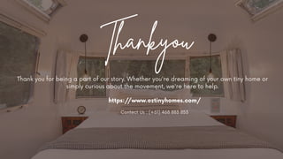 Thankyou
https:/
/www.oztinyhomes.com/
Contect Us : (+61) 468 883 853
Thank you for being a part of our story. Whether you're dreaming of your own tiny home or
simply curious about the movement, we're here to help.
 