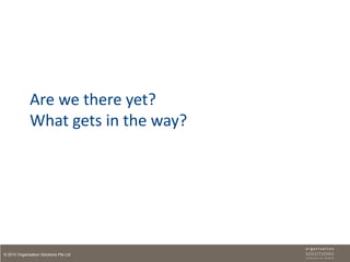 Are we there yet?
              What gets in the way?




© 2010 Organisation Solutions Pte Ltd
 
