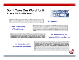 31




Don t
Don’t Take Our Word for It
3rd party functionality report



                                   On The GUIs…


    On th
    O the configurability
             fi    bilit
      of Rate Shaping…



                                       On the Architecture and
                                   toolsets of iRules and iControl…




          On the configurability
       of Connection Management…
 