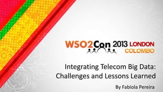 Integrating Telecom Big Data:
Challenges and Lessons Learned
By Fabíola Pereira
 