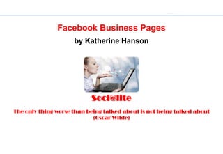 Soci@lite

               Facebook Business Pages
                     by Katherine Hanson




                           Soci@lite
The only thing worse than being talked about is not being talked about
                            (Oscar Wilde)
 