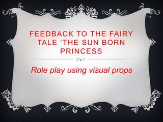 FEEDBACK TO THE FAIRY
TALE ‘THE SUN BORN
PRINCESS
Role play using visual props
 