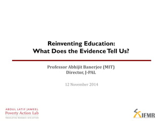 Professor Abhijit Banerjee (MIT)
Director, J-PAL
12 November 2014
Reinventing Education:
What Does the EvidenceTell Us?
 