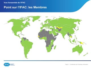 Vue d’ensemble de l’IFAC

Point sur l’IFAC: les Membres

Page 3 | Confidential and Proprietary Information

 