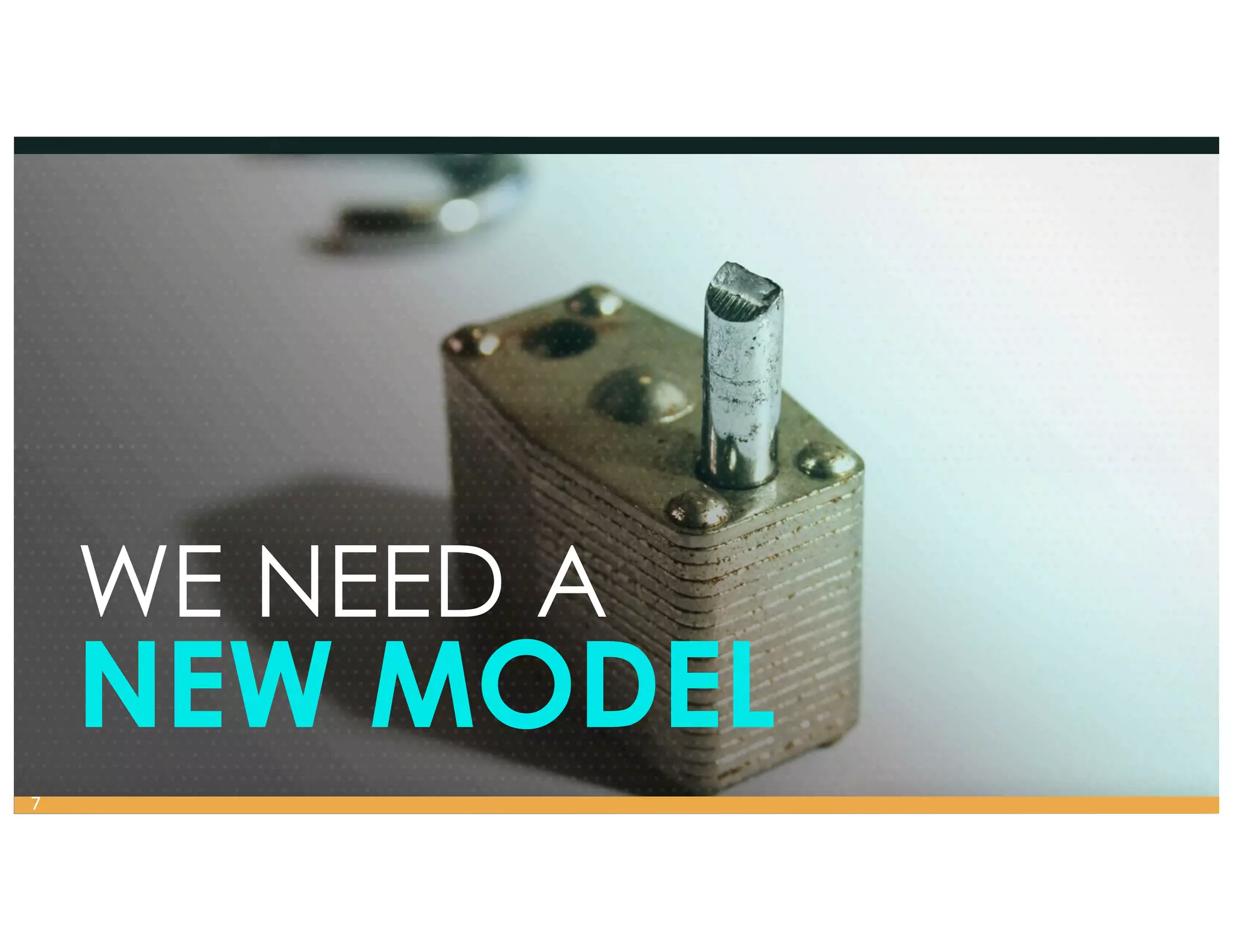 WE NEED A
NEW MODEL
7
 