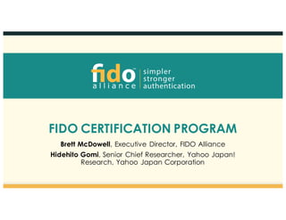 FIDO CERTIFICATION PROGRAM
Brett McDowell, Executive Director, FIDO Alliance
Hidehito Gomi, Senior Chief Researcher, Yahoo Japan!
Research, Yahoo Japan Corporation
 