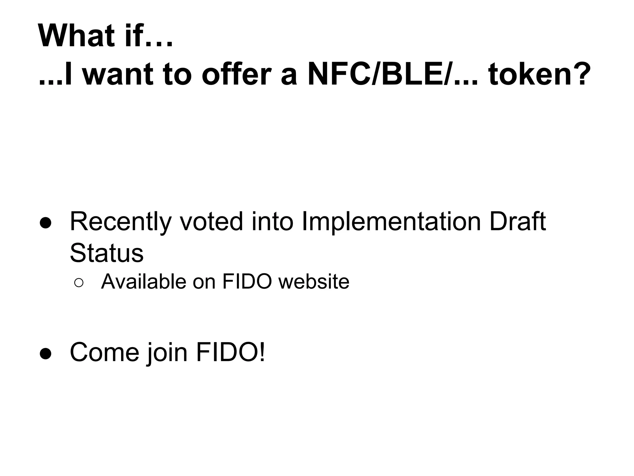 What if…
...I want to offer a NFC/BLE/... token?
● Recently voted into Implementation Draft
Status
○ Available on FIDO website
● Come join FIDO!
 