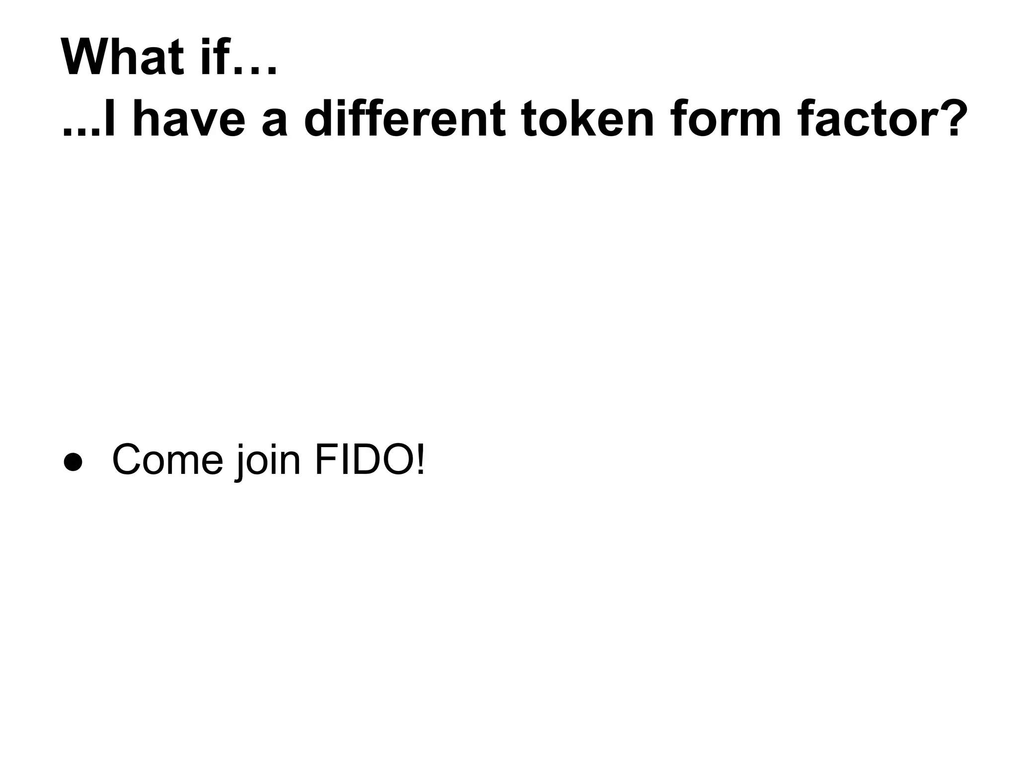 What if…
...I have a different token form factor?
● Come join FIDO!
 