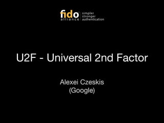 U2F - Universal 2nd Factor
Alexei Czeskis
(Google)
 