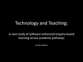 Technology and Teaching:
A case study of software-enhanced enquiry-based
learning across academic pathways
Georgie Gaddum
 