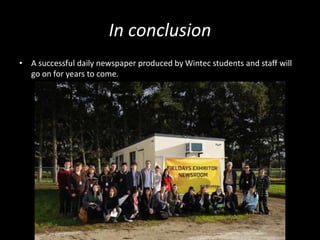 In conclusion
• A successful daily newspaper produced by Wintec students and staff will
go on for years to come.
 