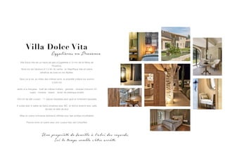 Villa Dolce Vita
Eygalieres en Provence
Villa Dolce Vita est un havre de paix à Eygalières à 10 min de St Rémy de
Provence.
Situé sur les hauteurs à 1,2 km du centre, ce magnifique mas en pierre
bénéficie de vues sur les Alpilles.
 
Sans vis-à-vis, au milieu des chênes verts, la propriété s'étend sur environ
5.000 m2
Jardin à la française - forêt de chênes truffiers - gloriette - oliveraie d'environ 20
sujets - fontaine - bassin - terrain de pétanque éclairé
420 m2 de bâti couvert - 11 pièces meublées avec goût et richement équipées
 
6 suites avec 6 salles de bains privatives avec WC, et dortoir enfants avec salle
de bain et salle de jeux
Mise en scène lumineuse extérieure raffinée pour des soirées inoubliables
Piscine miroir en pierre avec une couleur bleu vert (chauffée)
Une propriété de famille à l’abri des regards,
Ici le temps semble s’être arrêté.
 