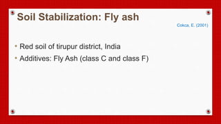 Soil Stabilization: Fly ash
Cokca, E. (2001)
• Red soil of tirupur district, India
• Additives: Fly Ash (class C and class F)
 