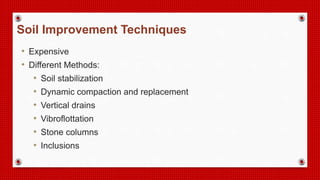 • Expensive
• Different Methods:
• Soil stabilization
• Dynamic compaction and replacement
• Vertical drains
• Vibroflottation
• Stone columns
• Inclusions
Soil Improvement Techniques
 