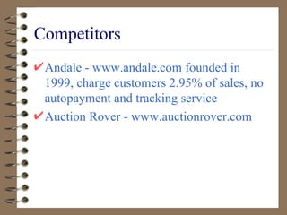 Competitors Andale - www.andale.com founded in 1999, charge customers 2.95% of sales, no autopayment and tracking service Auction Rover - www.auctionrover.com 