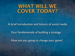 WHAT WILL WE
       COVER TODAY?

A brief introduction and history of social media

  Four fundamentals of building a strategy

  How are you going to change your game?
 