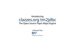 Introducing
clazzes.org tm2jdbc
The Open Source Topic Maps Engine

            Johannes Payr

           g
 