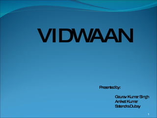 VIDWAAN Presented by: Gaurav Kumar Singh Aniket Kumar Satendra Dubey 