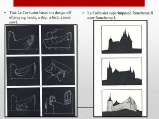 • That Le Corbusier based his design off     • Le Corbusier superimposed Ronchamp II
  of praying hands, a ship, a bird, a nuns     over Ronchamp I.
  cowl.
 