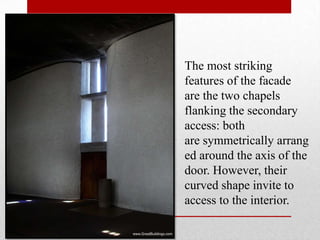 The most striking
features of the facade
are the two chapels
flanking the secondary
access: both
are symmetrically arrang
ed around the axis of the
door. However, their
curved shape invite to
access to the interior.
 