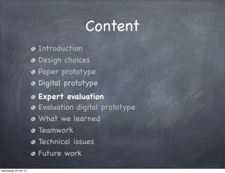 Content
Introduction
Design choices
Paper prototype
Digital prototype
Expert evaluation
Evaluation digital prototype
What we learned
Teamwork
Technical issues
Future work
woensdag 22 mei 13
 