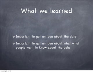 What we learned
Important to get an idea about the data
Important to get an idea about what what
people want to know about the data
woensdag 22 mei 13
 