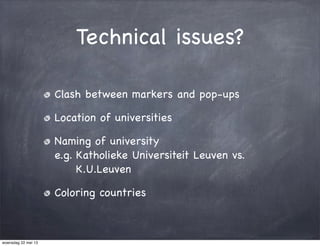 Technical issues?
Clash between markers and pop-ups
Location of universities
Naming of university
e.g. Katholieke Universiteit Leuven vs.
K.U.Leuven
Coloring countries
woensdag 22 mei 13
 