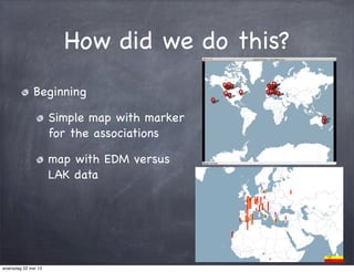 How did we do this?
Beginning
Simple map with marker
for the associations
map with EDM versus
LAK data
woensdag 22 mei 13
 
