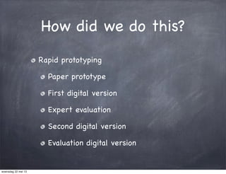 How did we do this?
Rapid prototyping
Paper prototype
First digital version
Expert evaluation
Second digital version
Evaluation digital version
woensdag 22 mei 13
 